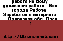 работа на дому, удаленная работа - Все города Работа » Заработок в интернете   . Орловская обл.,Орел г.